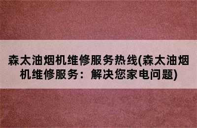 森太油烟机维修服务热线(森太油烟机维修服务：解决您家电问题)