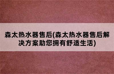 森太热水器售后(森太热水器售后解决方案助您拥有舒适生活)