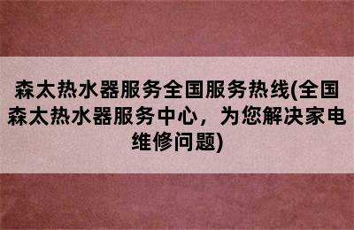 森太热水器服务全国服务热线(全国森太热水器服务中心，为您解决家电维修问题)