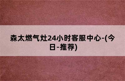 森太燃气灶24小时客服中心-(今日-推荐)