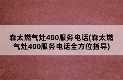 森太燃气灶400服务电话(森太燃气灶400服务电话全方位指导)