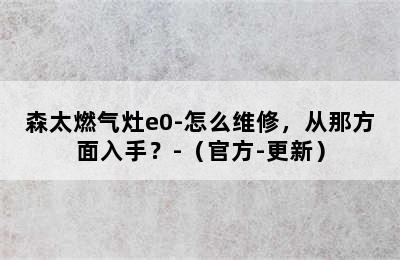 森太燃气灶e0-怎么维修，从那方面入手？-（官方-更新）