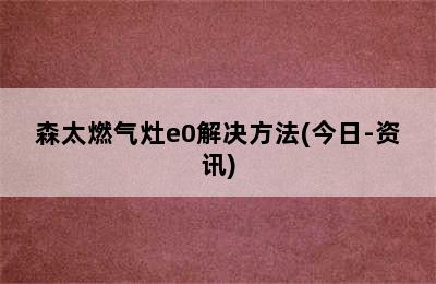 森太燃气灶e0解决方法(今日-资讯)