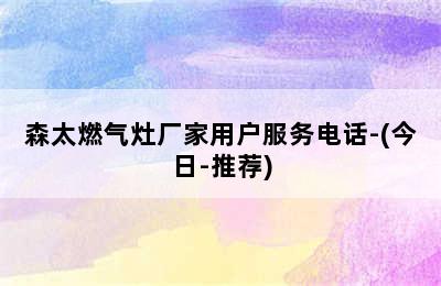 森太燃气灶厂家用户服务电话-(今日-推荐)