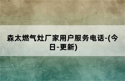 森太燃气灶厂家用户服务电话-(今日-更新)