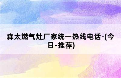 森太燃气灶厂家统一热线电话-(今日-推荐)