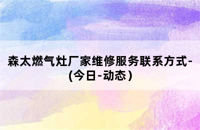 森太燃气灶厂家维修服务联系方式-(今日-动态）