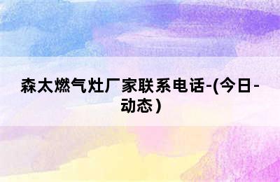 森太燃气灶厂家联系电话-(今日-动态）