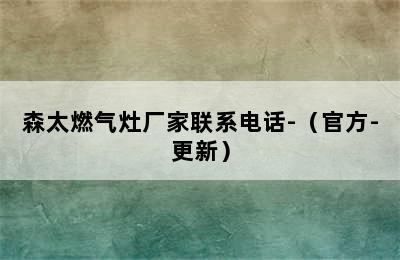 森太燃气灶厂家联系电话-（官方-更新）