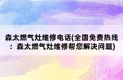 森太燃气灶维修电话(全国免费热线：森太燃气灶维修帮您解决问题)