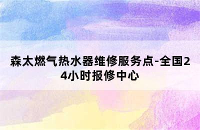 森太燃气热水器维修服务点-全国24小时报修中心