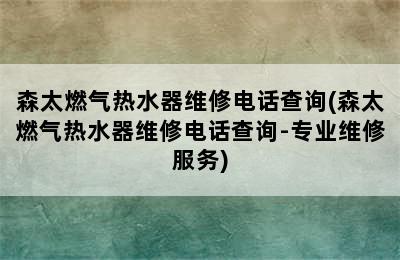 森太燃气热水器维修电话查询(森太燃气热水器维修电话查询-专业维修服务)