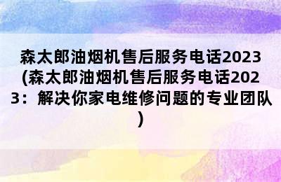 森太郎油烟机售后服务电话2023(森太郎油烟机售后服务电话2023：解决你家电维修问题的专业团队)