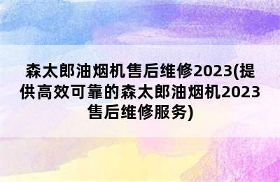 森太郎油烟机售后维修2023(提供高效可靠的森太郎油烟机2023售后维修服务)