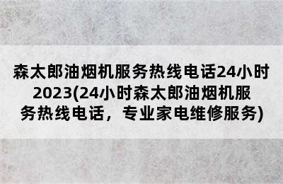 森太郎油烟机服务热线电话24小时2023(24小时森太郎油烟机服务热线电话，专业家电维修服务)