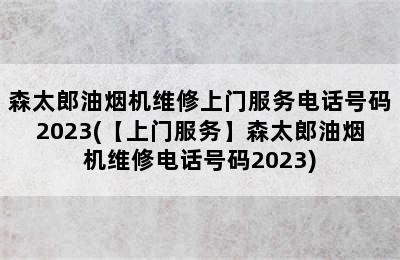 森太郎油烟机维修上门服务电话号码2023(【上门服务】森太郎油烟机维修电话号码2023)