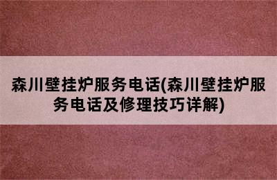 森川壁挂炉服务电话(森川壁挂炉服务电话及修理技巧详解)