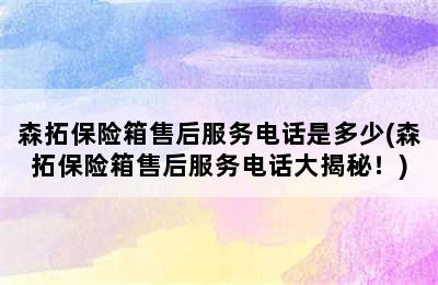 森拓保险箱售后服务电话是多少(森拓保险箱售后服务电话大揭秘！)