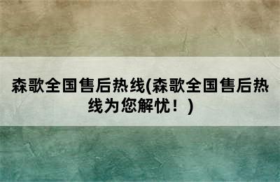 森歌全国售后热线(森歌全国售后热线为您解忧！)