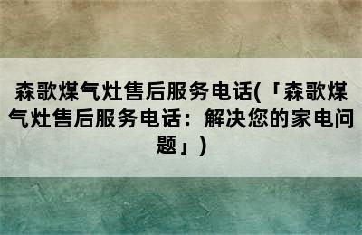 森歌煤气灶售后服务电话(「森歌煤气灶售后服务电话：解决您的家电问题」)