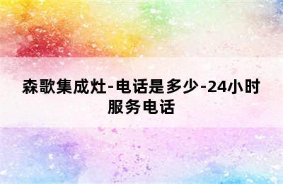 森歌集成灶-电话是多少-24小时服务电话