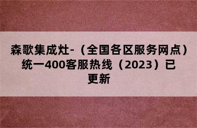 森歌集成灶-（全国各区服务网点）统一400客服热线（2023）已更新