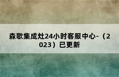 森歌集成灶24小时客服中心-（2023）已更新