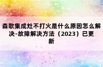 森歌集成灶不打火是什么原因怎么解决-故障解决方法（2023）已更新