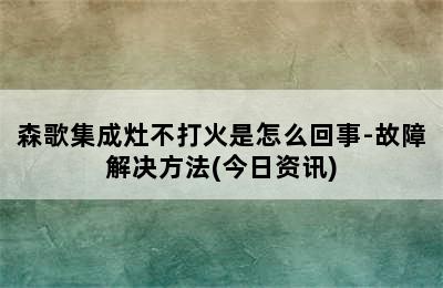 森歌集成灶不打火是怎么回事-故障解决方法(今日资讯)