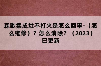 森歌集成灶不打火是怎么回事-（怎么维修）？怎么消除？（2023）已更新