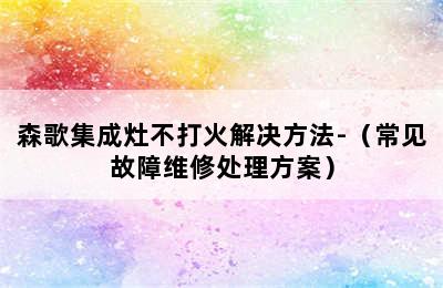 森歌集成灶不打火解决方法-（常见故障维修处理方案）