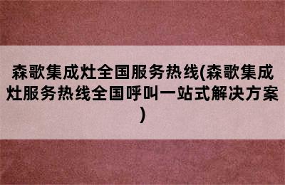 森歌集成灶全国服务热线(森歌集成灶服务热线全国呼叫一站式解决方案)