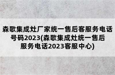 森歌集成灶厂家统一售后客服务电话号码2023(森歌集成灶统一售后服务电话2023客服中心)