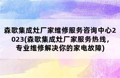 森歌集成灶厂家维修服务咨询中心2023(森歌集成灶厂家服务热线，专业维修解决你的家电故障)