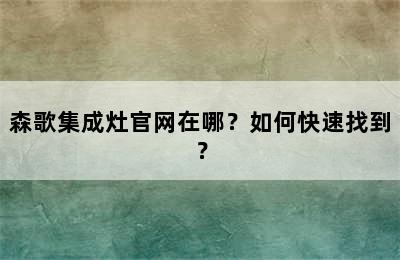 森歌集成灶官网在哪？如何快速找到？