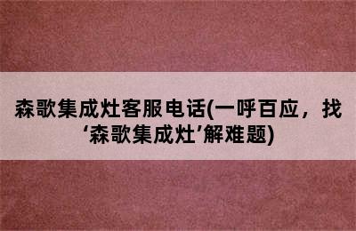 森歌集成灶客服电话(一呼百应，找‘森歌集成灶’解难题)