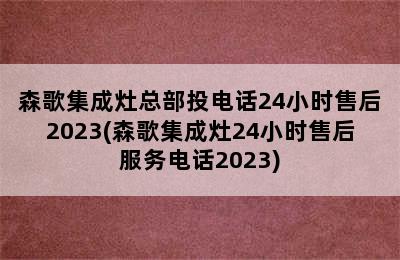 森歌集成灶总部投电话24小时售后2023(森歌集成灶24小时售后服务电话2023)