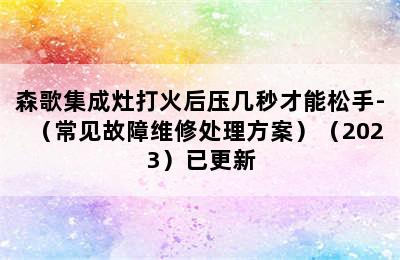 森歌集成灶打火后压几秒才能松手-（常见故障维修处理方案）（2023）已更新