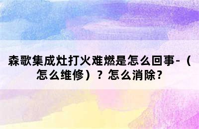 森歌集成灶打火难燃是怎么回事-（怎么维修）？怎么消除？