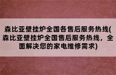 森比亚壁挂炉全国各售后服务热线(森比亚壁挂炉全国售后服务热线，全面解决您的家电维修需求)