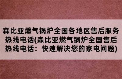 森比亚燃气锅炉全国各地区售后服务热线电话(森比亚燃气锅炉全国售后热线电话：快速解决您的家电问题)