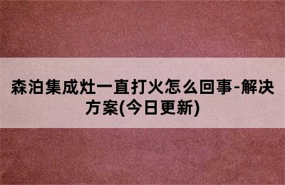 森泊集成灶一直打火怎么回事-解决方案(今日更新)