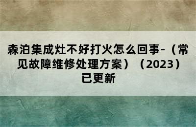 森泊集成灶不好打火怎么回事-（常见故障维修处理方案）（2023）已更新