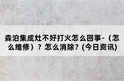 森泊集成灶不好打火怎么回事-（怎么维修）？怎么消除？(今日资讯)