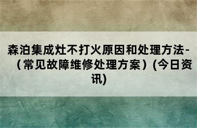 森泊集成灶不打火原因和处理方法-（常见故障维修处理方案）(今日资讯)