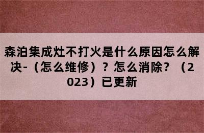 森泊集成灶不打火是什么原因怎么解决-（怎么维修）？怎么消除？（2023）已更新