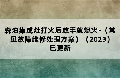 森泊集成灶打火后放手就熄火-（常见故障维修处理方案）（2023）已更新