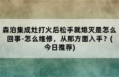 森泊集成灶打火后松手就熄灭是怎么回事-怎么维修，从那方面入手？(今日推荐)