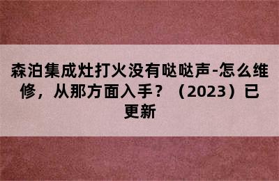 森泊集成灶打火没有哒哒声-怎么维修，从那方面入手？（2023）已更新