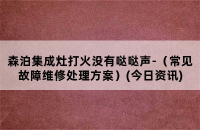 森泊集成灶打火没有哒哒声-（常见故障维修处理方案）(今日资讯)